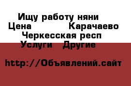 Ищу работу няни. › Цена ­ 1 000 - Карачаево-Черкесская респ. Услуги » Другие   